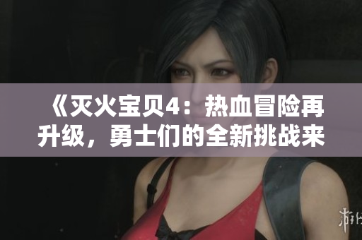 《灭火宝贝4：热血冒险再升级，勇士们的全新挑战来袭》