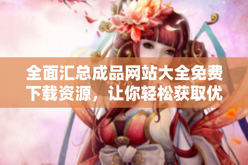 全面汇总成品网站大全免费下载资源，让你轻松获取优质内容