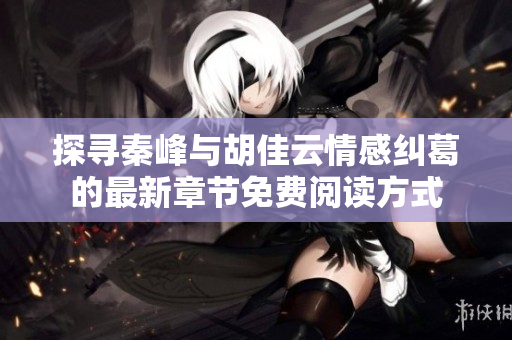 探寻秦峰与胡佳云情感纠葛的最新章节免费阅读方式
