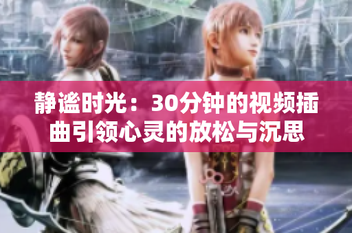 静谧时光：30分钟的视频插曲引领心灵的放松与沉思