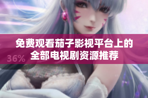 免费观看茄子影视平台上的全部电视剧资源推荐