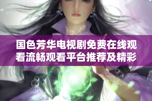 国色芳华电视剧免费在线观看流畅观看平台推荐及精彩剧情解析