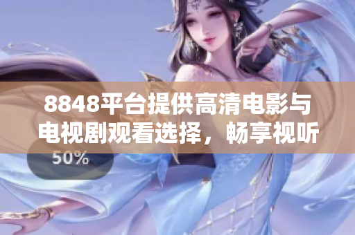 8848平台提供高清电影与电视剧观看选择，畅享视听盛宴