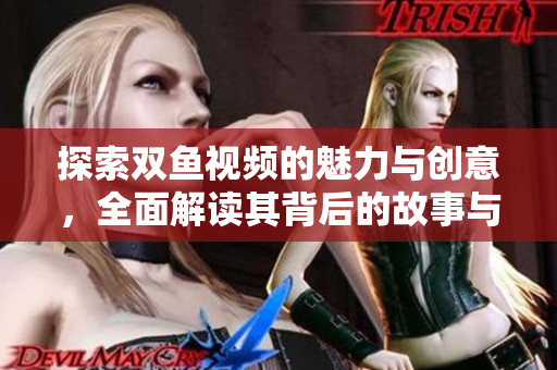 探索双鱼视频的魅力与创意，全面解读其背后的故事与灵感