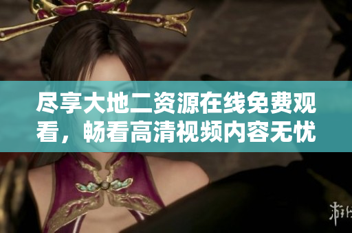 尽享大地二资源在线免费观看，畅看高清视频内容无忧无虑