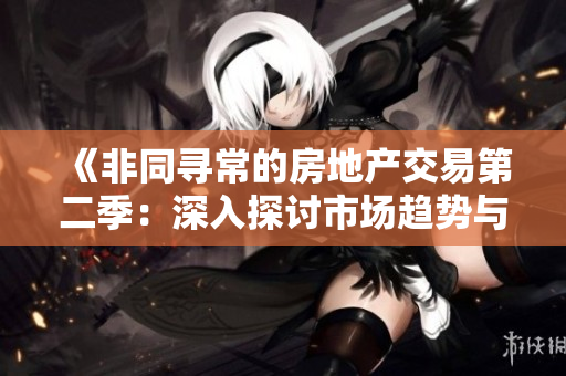 《非同寻常的房地产交易第二季：深入探讨市场趋势与机遇》