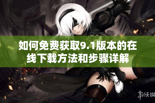 如何免费获取9.1版本的在线下载方法和步骤详解