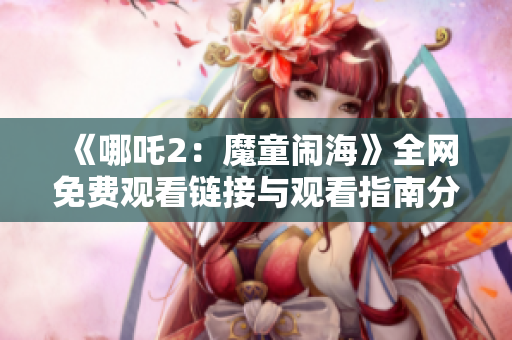 《哪吒2：魔童闹海》全网免费观看链接与观看指南分享