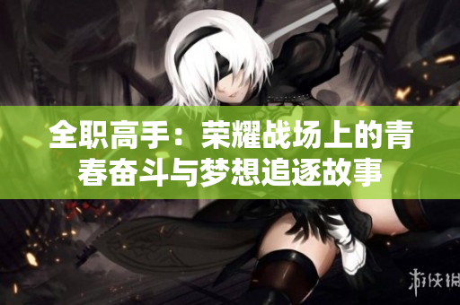 全职高手：荣耀战场上的青春奋斗与梦想追逐故事