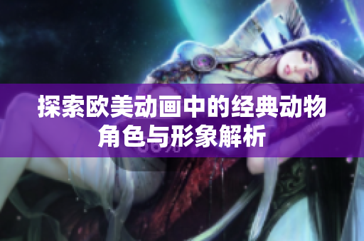 探索欧美动画中的经典动物角色与形象解析