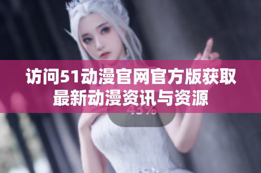 访问51动漫官网官方版获取最新动漫资讯与资源