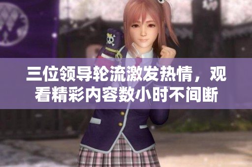 三位领导轮流激发热情，观看精彩内容数小时不间断