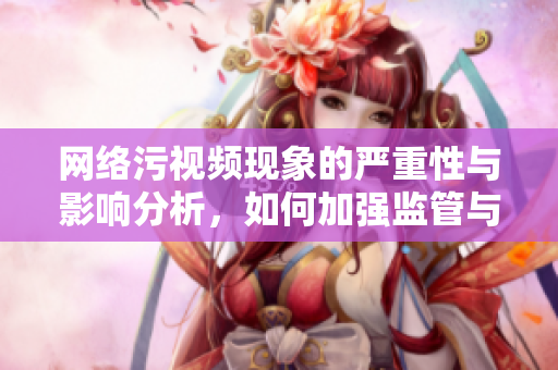 网络污视频现象的严重性与影响分析，如何加强监管与自律