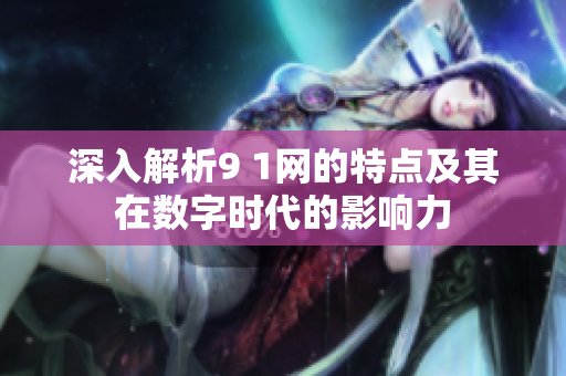 深入解析9 1网的特点及其在数字时代的影响力