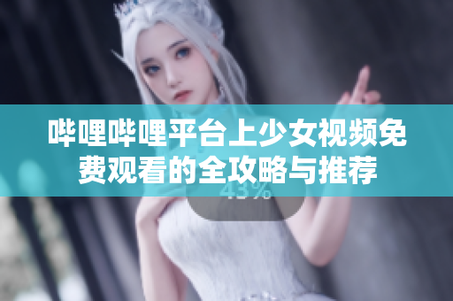 哔哩哔哩平台上少女视频免费观看的全攻略与推荐