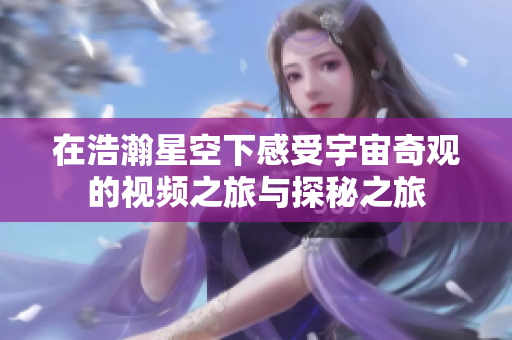 在浩瀚星空下感受宇宙奇观的视频之旅与探秘之旅