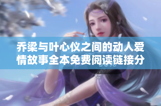 乔梁与叶心仪之间的动人爱情故事全本免费阅读链接分享