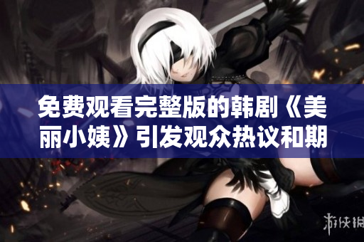 免费观看完整版的韩剧《美丽小姨》引发观众热议和期待