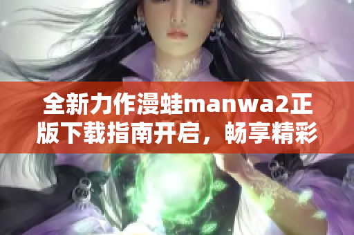 全新力作漫蛙manwa2正版下载指南开启，畅享精彩漫画之旅