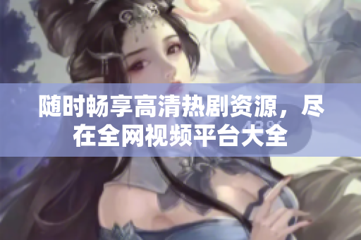 随时畅享高清热剧资源，尽在全网视频平台大全