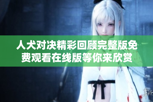 人犬对决精彩回顾完整版免费观看在线版等你来欣赏