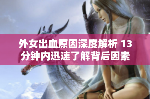 外女出血原因深度解析 13分钟内迅速了解背后因素
