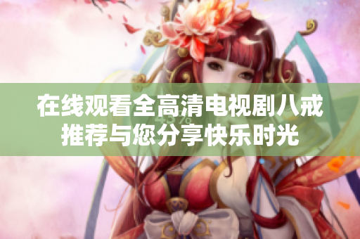 在线观看全高清电视剧八戒推荐与您分享快乐时光
