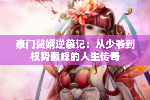 豪门赘婿逆袭记：从少爷到权势巅峰的人生传奇
