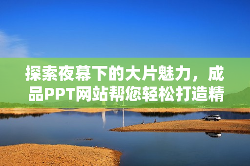 探索夜幕下的大片魅力，成品PPT网站帮您轻松打造精彩幻灯片
