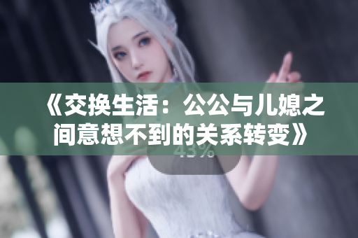 《交换生活：公公与儿媳之间意想不到的关系转变》