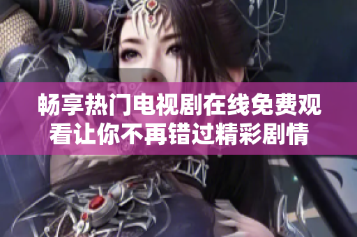 畅享热门电视剧在线免费观看让你不再错过精彩剧情