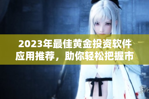 2023年最佳黄金投资软件应用推荐，助你轻松把握市场趋势