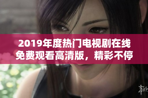 2019年度热门电视剧在线免费观看高清版，精彩不停歇