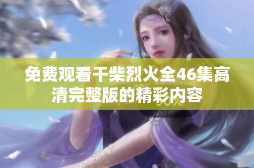 免费观看干柴烈火全46集高清完整版的精彩内容
