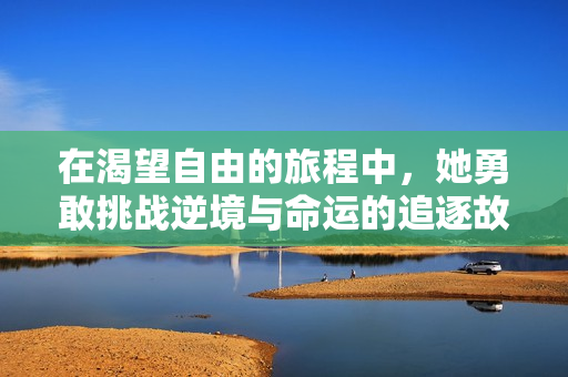 在渴望自由的旅程中，她勇敢挑战逆境与命运的追逐故事