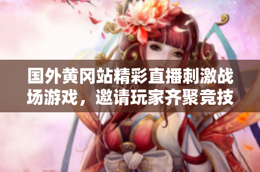国外黄冈站精彩直播刺激战场游戏，邀请玩家齐聚竞技场争锋！