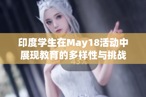 印度学生在May18活动中展现教育的多样性与挑战