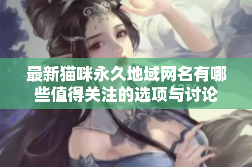 最新猫咪永久地域网名有哪些值得关注的选项与讨论