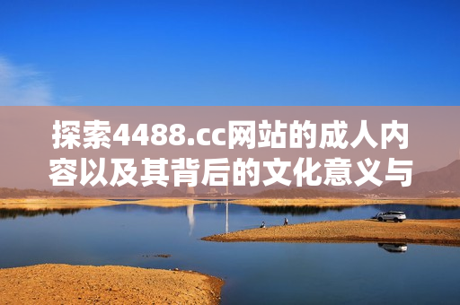 探索4488.cc网站的成人内容以及其背后的文化意义与影响