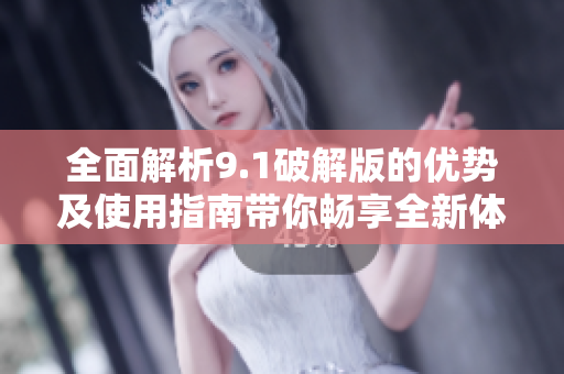 全面解析9.1破解版的优势及使用指南带你畅享全新体验