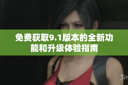 免费获取9.1版本的全新功能和升级体验指南