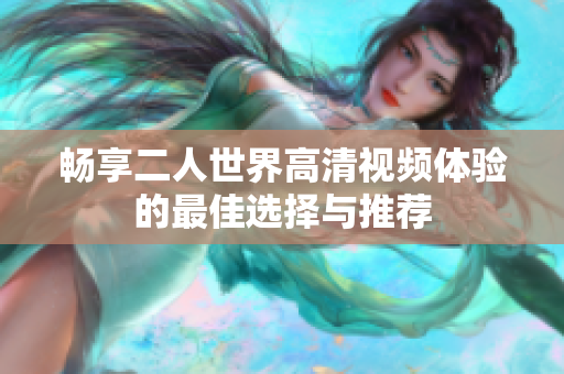 畅享二人世界高清视频体验的最佳选择与推荐