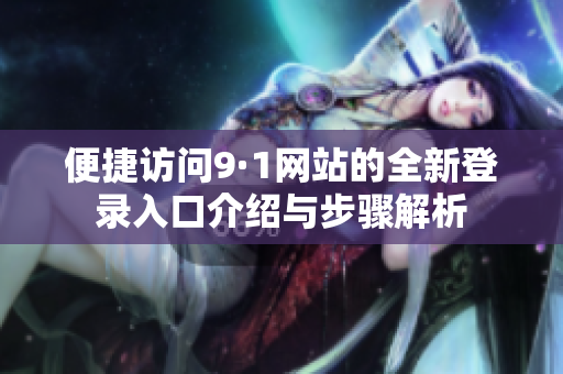 便捷访问9·1网站的全新登录入口介绍与步骤解析