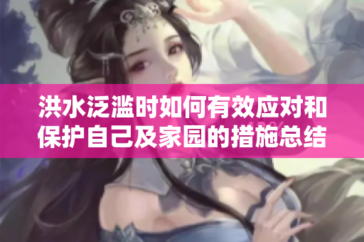 洪水泛滥时如何有效应对和保护自己及家园的措施总结