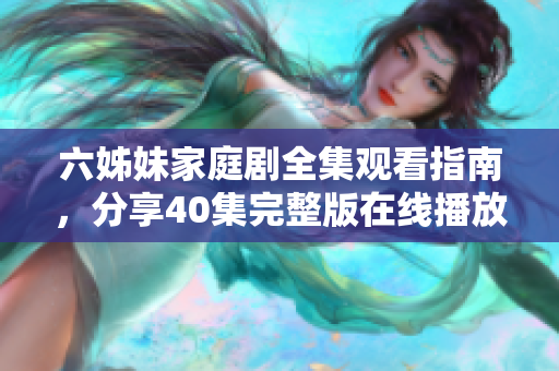 六姊妹家庭剧全集观看指南，分享40集完整版在线播放资源