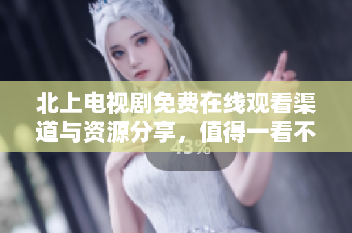 北上电视剧免费在线观看渠道与资源分享，值得一看不再错过