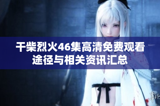 干柴烈火46集高清免费观看途径与相关资讯汇总