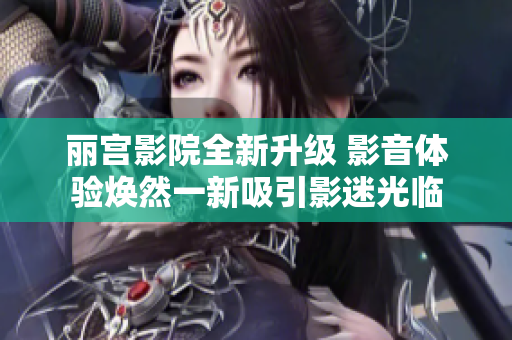丽宫影院全新升级 影音体验焕然一新吸引影迷光临