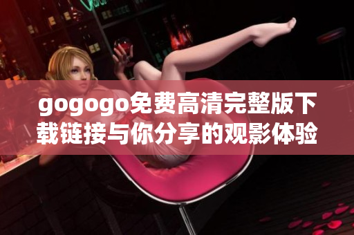 gogogo免费高清完整版下载链接与你分享的观影体验