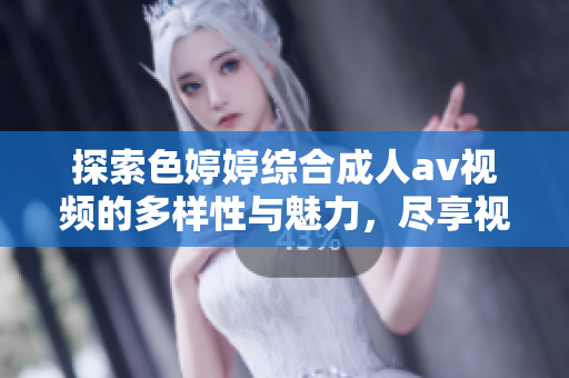 探索色婷婷综合成人av视频的多样性与魅力，尽享视听盛宴